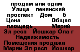 продам или сдам › Улица ­ ленинский проспект › Дом ­ 64б › Цена ­ 3 500 000 › Общая площадь ­ 103 - Марий Эл респ., Йошкар-Ола г. Недвижимость » Помещения продажа   . Марий Эл респ.,Йошкар-Ола г.